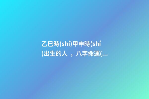 乙巳時(shí)甲申時(shí)出生的人，八字命運(yùn)如何？